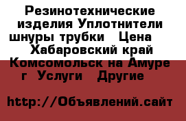 Резинотехнические изделия.Уплотнители,шнуры,трубки › Цена ­ 5 - Хабаровский край, Комсомольск-на-Амуре г. Услуги » Другие   